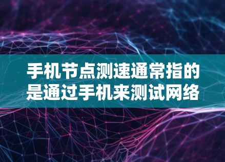 手机节点测速通常指的是通过手机来测试网络节点的数据传输速度。具体来说，可能会有以下几个方面
