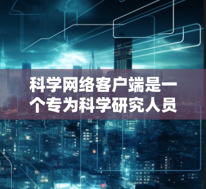 科学网络客户端是一个专为科学研究人员设计的应用程序,旨在帮助他们高效处理和分析大量科学数据。以下是该客户端的详细设计和功能说明 科学网络客户端是一个专为科学研究人员设计的应用程序,旨在帮助他们高效处理和分析大量科学数据。以下是该客户端的详细设计和功能说明