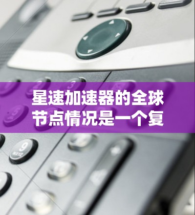 星速加速器的全球节点情况是一个复杂而多面的事物，涉及技术实现、资源管理、安全性、监控优化以及定价模式等多个方面。以下是对星速加速器全球节点情况的详细分析