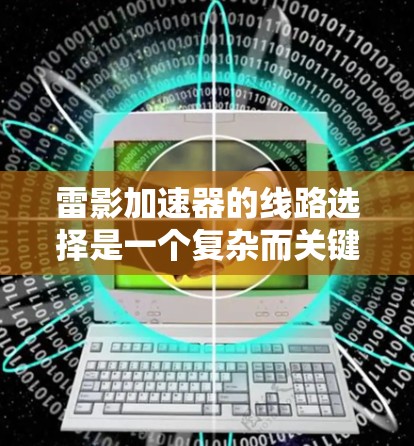 雷影加速器的线路选择是一个复杂而关键的任务，需要综合考虑多个因素以确保其安全、高效和可靠运行。以下是针对雷影加速器线路选择的总结和建议