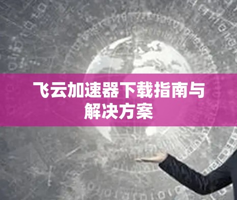 飞云加速器下载指南与解决方案