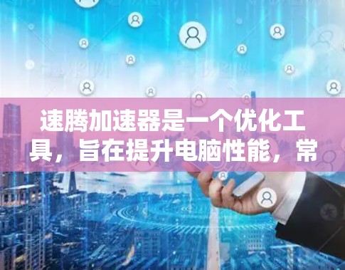 速腾加速器是一个优化工具，旨在提升电脑性能，常用于缓解高负载任务时的性能瓶颈。以下是关于速腾加速器电脑版的详细信息