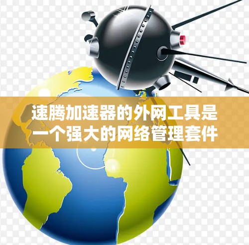 速腾加速器的外网工具是一个强大的网络管理套件，旨在帮助用户高效地管理网络连接、安全访问外网资源。以下是使用这些工具的分步指南