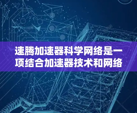 速腾加速器科学网络是一项结合加速器技术和网络架构的科学研究项目，旨在促进高能物理实验和数据共享。以下是对该项目的详细分析