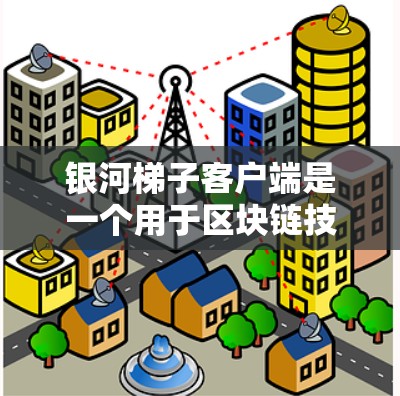 银河梯子客户端是一个用于区块链技术的工具，可能与DeFi（去中心化金融）或其他加密货币相关。以下是一些可能的信息和建议