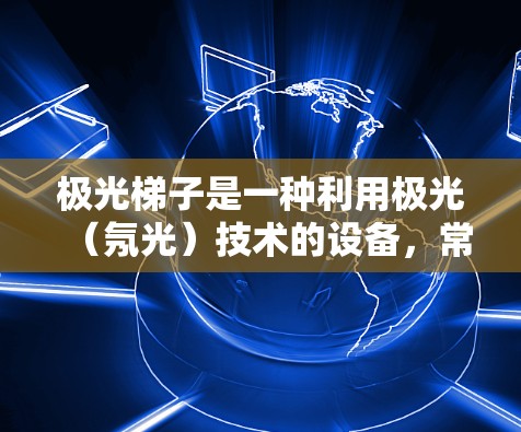 极光梯子是一种利用极光（氖光）技术的设备，常用于科学实验、医疗检查或工业检测等领域。以下是一个关于极光梯子使用教程的总结