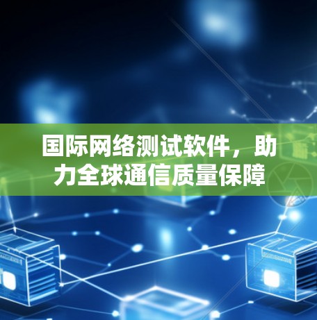 国际网络测试软件，助力全球通信质量保障