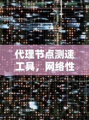 代理节点测速工具，网络性能优化的利器