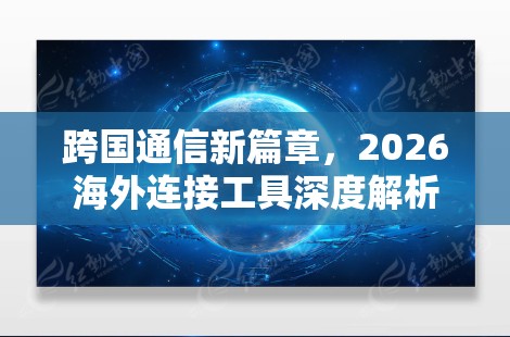 跨国通信新篇章，2026海外连接工具深度解析