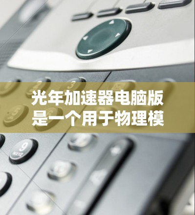 光年加速器电脑版是一个用于物理模拟和研究的专业软件，主要用于模拟放射性透射实验中的加速器性能。以下是关于它的一些详细信息