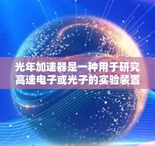 光年加速器是一种用于研究高速电子或光子的实验装置，常用于物理学中。它通过电场加速粒子，使其达到接近光速的速度。以下是一些关于光年加速器的使用说明和注意事项