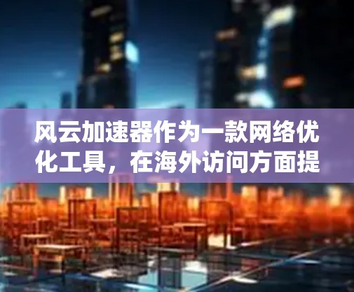 风云加速器作为一款网络优化工具，在海外访问方面提供了多种优势，包括降低延迟、减少带宽消耗、绕过地理限制等。以下是如何使用风云加速器进行海外访问的详细步骤