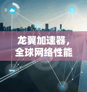 龙翼加速器,全球网络性能的新突破 龙翼加速器,全球网络性能的新突破