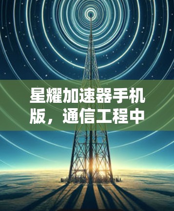 星耀加速器手机版，通信工程中的高性能解决方案