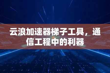 云浪加速器梯子工具，通信工程中的利器