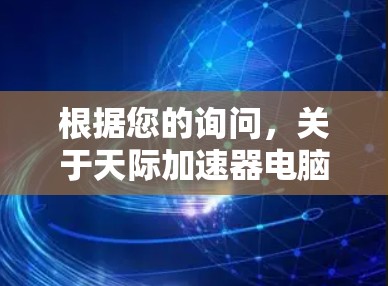 根据您的询问，关于天际加速器电脑版的情况，以下是详细的解释和建议