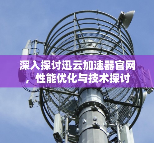 深入探讨迅云加速器官网，性能优化与技术探讨