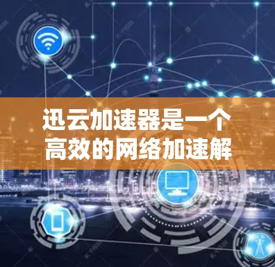 迅云加速器是一个高效的网络加速解决方案，旨在通过智能分发和优化，显著提升数据传输速度和网络性能。以下是关于迅云加速器高速节点的详细指南