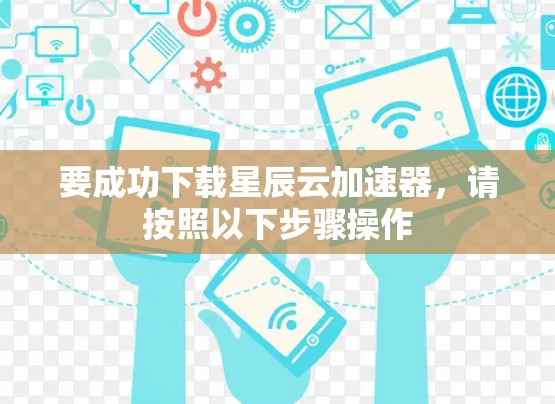 要成功下载星辰云加速器，请按照以下步骤操作