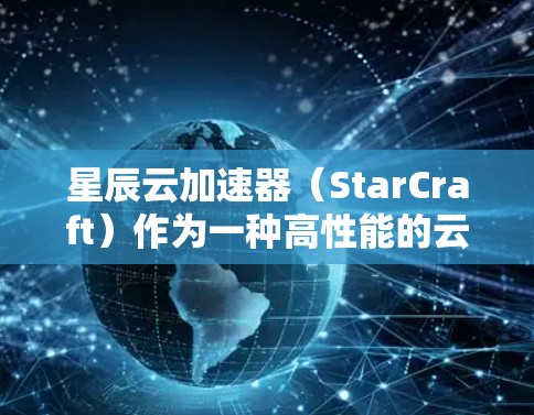 星辰云加速器（StarCraft）作为一种高性能的云计算加速器，旨在优化云资源的使用效率和性能。最新版本的StarCraft可能会引入以下改进和功能