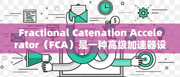 Fractional Catenation Accelerator（FCA）是一种高级加速器设计，旨在通过分式连续的加速方式提升粒子的能量。在以下方面详细介绍了FCA的工作原理、组成部分及其应用