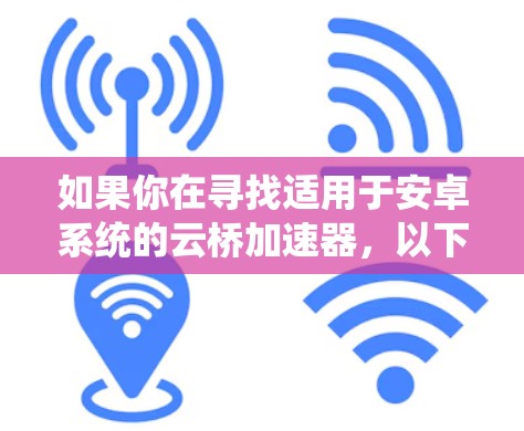 如果你在寻找适用于安卓系统的云桥加速器，以下是一些可能的解决方案