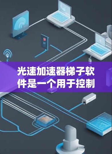光速加速器梯子软件是一个用于控制和监控光速加速器运行的复杂系统，涵盖了多个关键功能和技术。以下是对该软件的详细分析