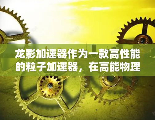 龙影加速器作为一款高性能的粒子加速器，在高能物理研究中具有重要地位。以下是对龙影加速器的详细分析