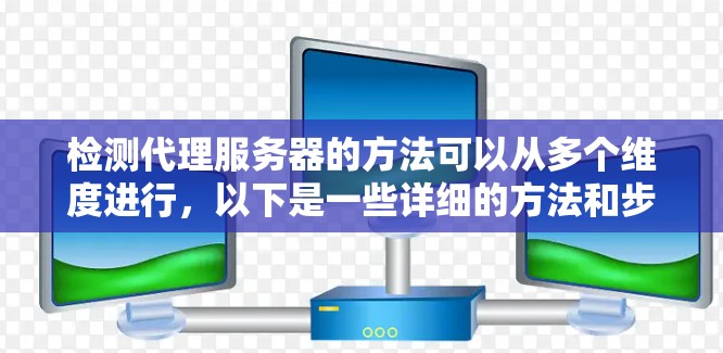 检测代理服务器的方法可以从多个维度进行，以下是一些详细的方法和步骤
