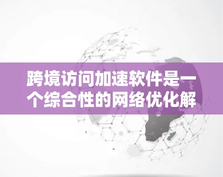 跨境访问加速软件是一个综合性的网络优化解决方案，旨在提升跨国或大洲之间的数据传输效率，减少延迟并确保数据安全。以下是对该软件的详细分析