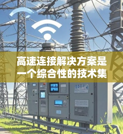 高速连接解决方案是一个综合性的技术集合，旨在通过多种途径显著提升网络传输效率和速度。以下是该解决方案的详细分析