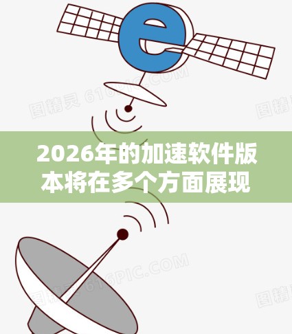 2026年的加速软件版本将在多个方面展现出显著的提升，以下是对其性能和市场表现的详细评估