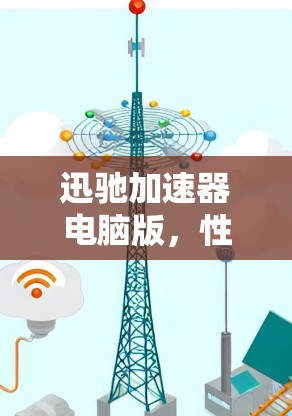 迅驰加速器电脑版，性能优化与应用场景