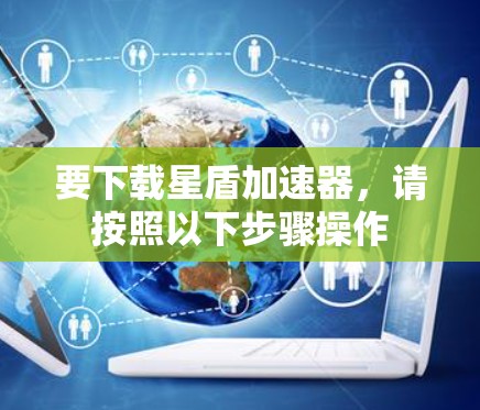 要下载星盾加速器，请按照以下步骤操作