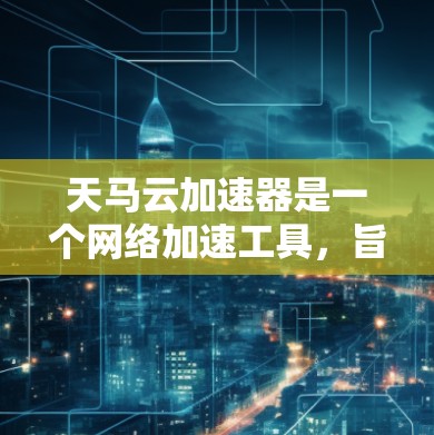 天马云加速器是一个网络加速工具，旨在帮助用户更快地访问国内网站，尤其是在国外访问时。以下是对天马云加速器及其全球节点分布的详细分析