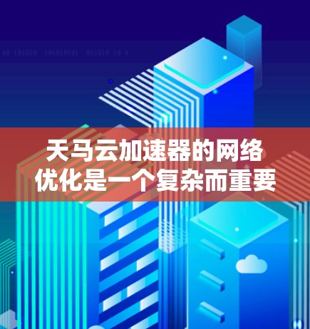 天马云加速器的网络优化是一个复杂而重要的任务，旨在提升网络性能，确保云计算平台的高效稳定运行。以下是对这一优化过程的详细分析