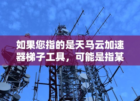 如果您指的是天马云加速器梯子工具，可能是指某种技术工具或平台，但目前没有明确的信息表明天马云是一个特定的品牌或产品。如果您能提供更多上下文或详细信息，我可以更好地帮助您解答问题