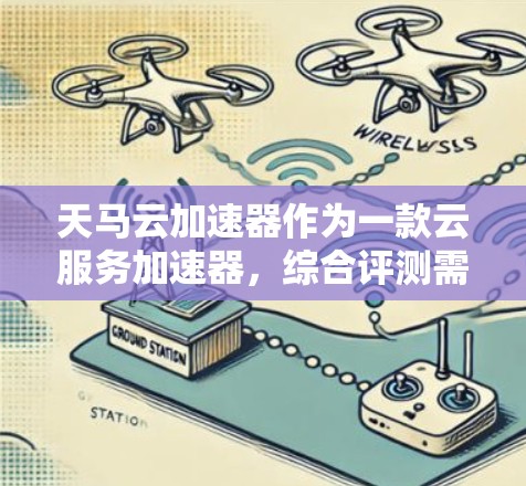 天马云加速器作为一款云服务加速器，综合评测需要从多个维度进行分析，以下是对其功能、性能、用户体验等方面的详细评价