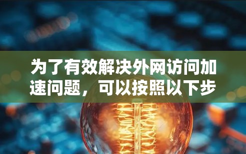 为了有效解决外网访问加速问题，可以按照以下步骤进行
