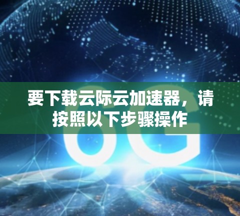 要下载云际云加速器，请按照以下步骤操作