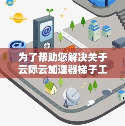 为了帮助您解决关于云际云加速器梯子工具的问题，以下是一步步的指南