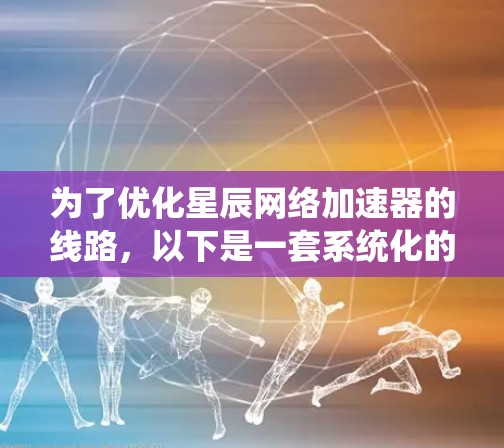 为了优化星辰网络加速器的线路，以下是一套系统化的优化策略，涵盖多个关键领域，确保网络性能的全面提升