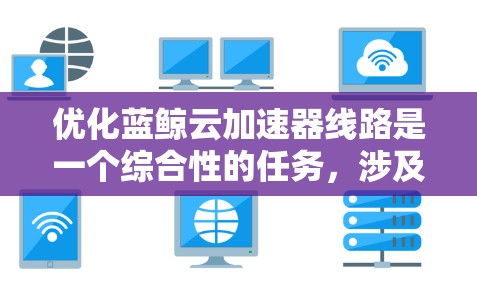 优化蓝鲸云加速器线路是一个综合性的任务，涉及多个方面的调整和优化。以下是一个有条理的优化方案