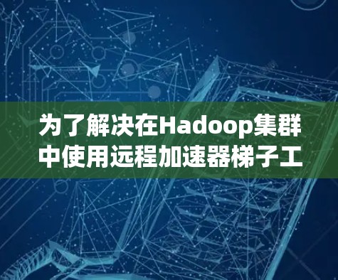 为了解决在Hadoop集群中使用远程加速器梯子工具优化数据传输速度的问题，可以按照以下步骤进行