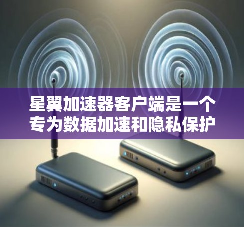星翼加速器客户端是一个专为数据加速和隐私保护设计的工具，旨在帮助用户快速访问互联网资源，同时确保隐私安全。以下是关于星翼加速器客户端的详细信息