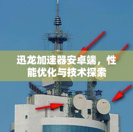 迅龙加速器安卓端，性能优化与技术探索