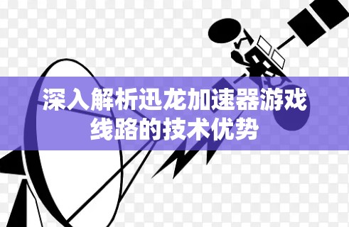 深入解析迅龙加速器游戏线路的技术优势 深入解析迅龙加速器游戏线路的技术优势