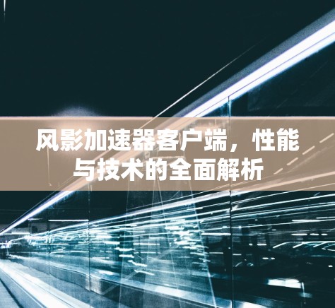 风影加速器客户端，性能与技术的全面解析