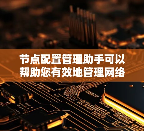 节点配置管理助手可以帮助您有效地管理网络设备（如路由器、交换机等）的配置，确保网络运行高效且安全。以下是一些步骤和建议，帮助您正确配置和管理节点