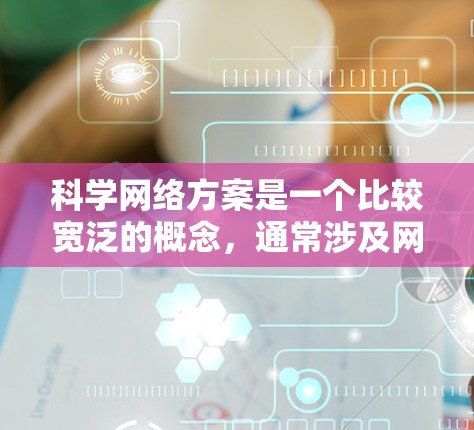 科学网络方案是一个比较宽泛的概念，通常涉及网络架构、网络优化、网络安全等多个方面。以下是对科学网络方案的一些理解和分析
